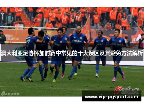 澳大利亚足协杯加时赛中常见的十大误区及其避免方法解析 澳大利亚足协杯加时赛中常见的十大误区及其避免方法解析