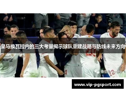 皇马换瓦拉内的三大考量揭示球队重建战略与防线未来方向