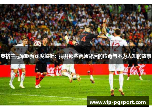 英格兰冠军联赛深度解析:揭开那些赛场背后的传奇与不为人知的故事 英格兰冠军联赛深度解析:揭开那些赛场背后的传奇与不为人知的故事