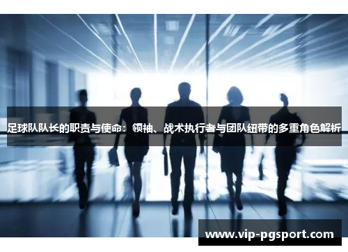 足球队队长的职责与使命:领袖、战术执行者与团队纽带的多重角色解析 足球队队长的职责与使命:领袖、战术执行者与团队纽带的多重角色解析