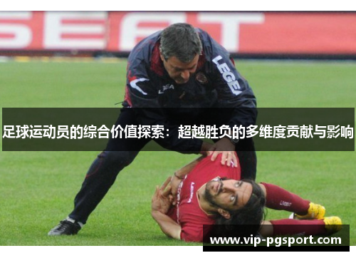 足球运动员的综合价值探索:超越胜负的多维度贡献与影响 足球运动员的综合价值探索:超越胜负的多维度贡献与影响