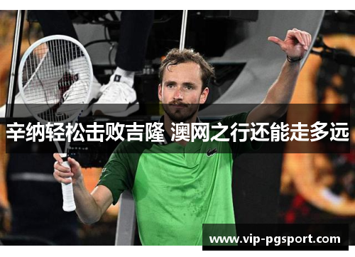 辛纳轻松击败吉隆 澳网之行还能走多远 辛纳轻松击败吉隆 澳网之行还能走多远