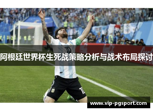 阿根廷世界杯生死战策略分析与战术布局探讨 阿根廷世界杯生死战策略分析与战术布局探讨