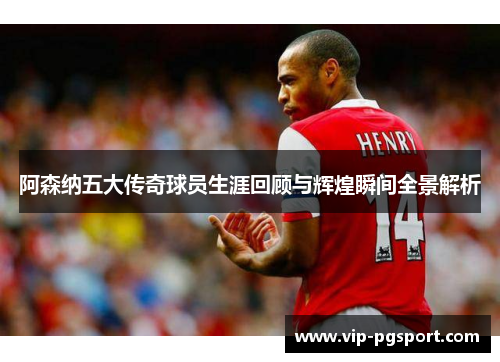 阿森纳五大传奇球员生涯回顾与辉煌瞬间全景解析 阿森纳五大传奇球员生涯回顾与辉煌瞬间全景解析