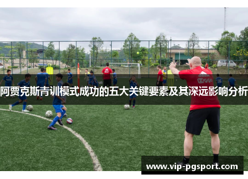 阿贾克斯青训模式成功的五大关键要素及其深远影响分析