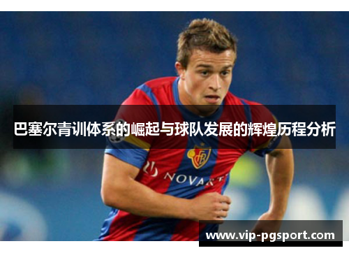 巴塞尔青训体系的崛起与球队发展的辉煌历程分析