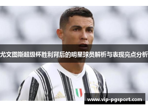 尤文图斯超级杯胜利背后的明星球员解析与表现亮点分析