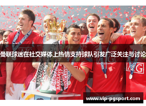 曼联球迷在社交媒体上热情支持球队引发广泛关注与讨论