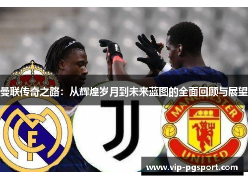 曼联传奇之路:从辉煌岁月到未来蓝图的全面回顾与展望 曼联传奇之路:从辉煌岁月到未来蓝图的全面回顾与展望