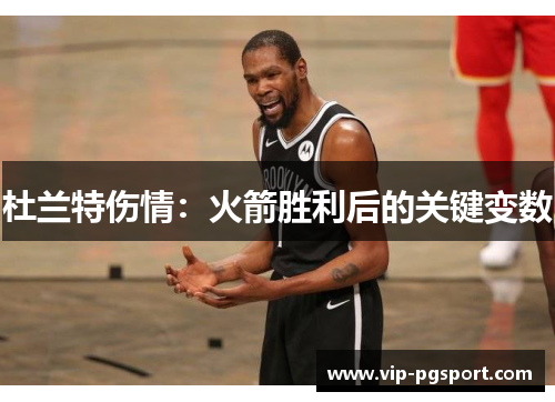 杜兰特伤情:火箭胜利后的关键变数 杜兰特伤情:火箭胜利后的关键变数