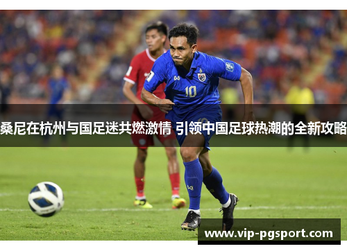 桑尼在杭州与国足迷共燃激情 引领中国足球热潮的全新攻略